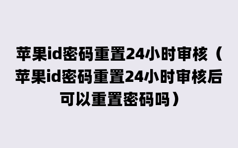 苹果id密码重置24小时审核（苹果id密码重置24小时审核后可以重置密码吗）