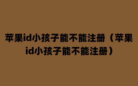 苹果id小孩子能不能注册（苹果id小孩子能不能注册）