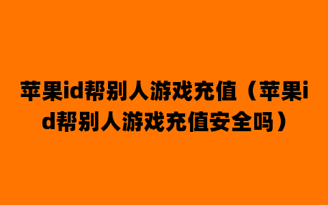 苹果id帮别人游戏充值（苹果id帮别人游戏充值安全吗）