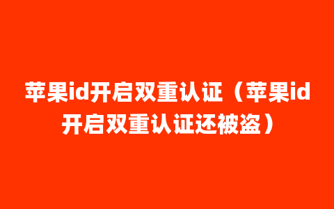 苹果id开启双重认证（苹果id开启双重认证还被盗）