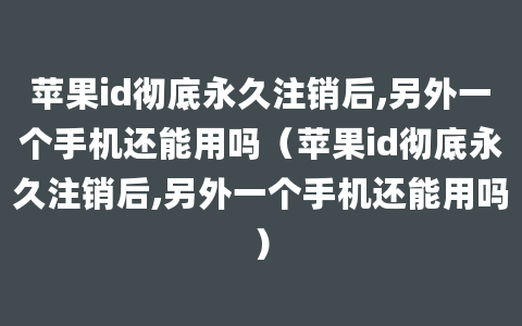 苹果id彻底永久注销后,另外一个手机还能用吗（苹果id彻底永久注销后,另外一个手机还能用吗）