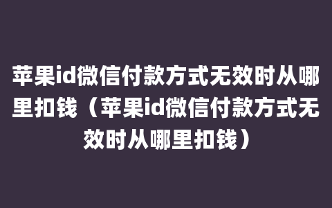 苹果id微信付款方式无效时从哪里扣钱（苹果id微信付款方式无效时从哪里扣钱）