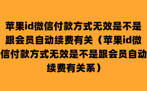 苹果id微信付款方式无效是不是跟会员自动续费有关（苹果id微信付款方式无效是不是跟会员自动续费有关系）