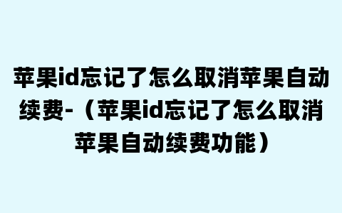 苹果id忘记了怎么取消苹果自动续费-（苹果id忘记了怎么取消苹果自动续费功能）