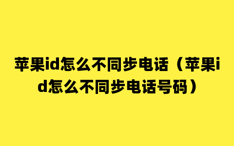 苹果id怎么不同步电话（苹果id怎么不同步电话号码）