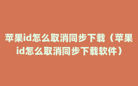 苹果id怎么取消同步下载（苹果id怎么取消同步下载软件）