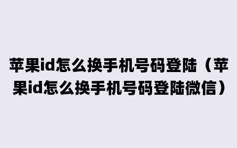 苹果id怎么换手机号码登陆（苹果id怎么换手机号码登陆微信）