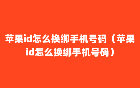 苹果id怎么换绑手机号码（苹果id怎么换绑手机号码）