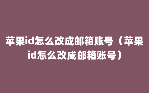 苹果id怎么改成邮箱账号（苹果id怎么改成邮箱账号）