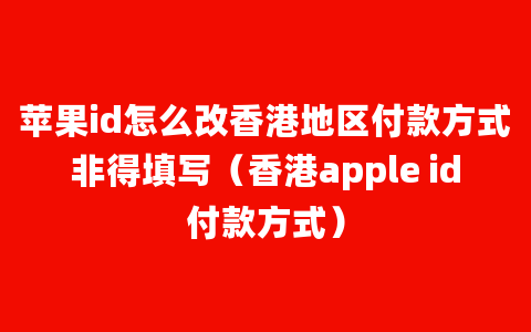 苹果id怎么改香港地区付款方式非得填写（香港apple id付款方式）