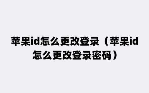 苹果id怎么更改登录（苹果id怎么更改登录密码）