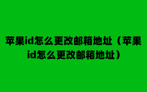 苹果id怎么更改邮箱地址（苹果id怎么更改邮箱地址）