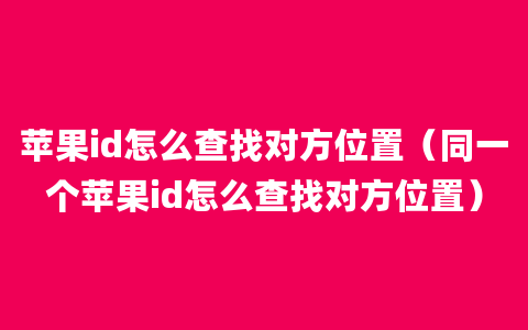 苹果id怎么查找对方位置（同一个苹果id怎么查找对方位置）