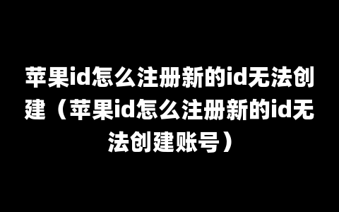 苹果id怎么注册新的id无法创建（苹果id怎么注册新的id无法创建账号）