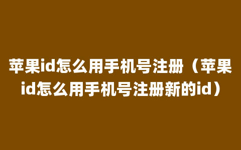 苹果id怎么用手机号注册（苹果id怎么用手机号注册新的id）