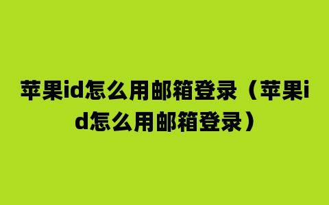 苹果id怎么用邮箱登录（苹果id怎么用邮箱登录）