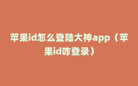 苹果id怎么登陆大神app（苹果id咋登录）