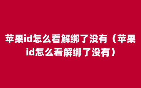 苹果id怎么看解绑了没有（苹果id怎么看解绑了没有）