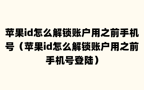 苹果id怎么解锁账户用之前手机号（苹果id怎么解锁账户用之前手机号登陆）