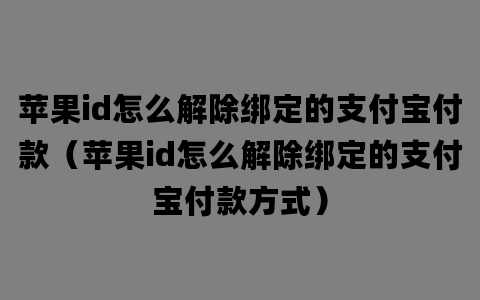 苹果id怎么解除绑定的支付宝付款（苹果id怎么解除绑定的支付宝付款方式）