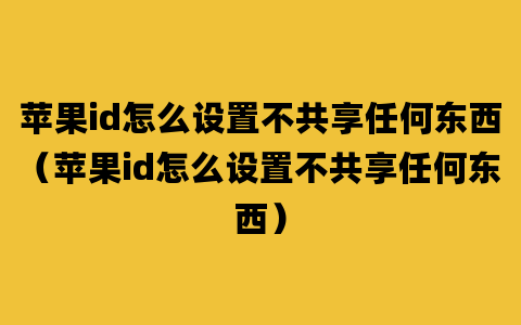 苹果id怎么设置不共享任何东西（苹果id怎么设置不共享任何东西）