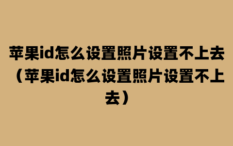 苹果id怎么设置照片设置不上去（苹果id怎么设置照片设置不上去）