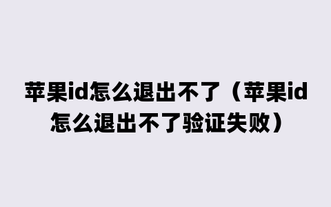 苹果id怎么退出不了（苹果id怎么退出不了验证失败）