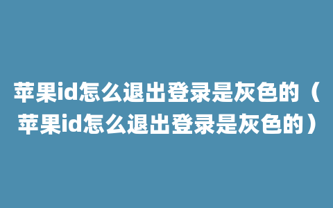 苹果id怎么退出登录是灰色的（苹果id怎么退出登录是灰色的）