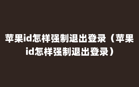 苹果id怎样强制退出登录（苹果id怎样强制退出登录）