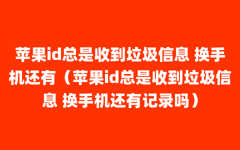 苹果id总是收到垃圾信息 换手机还有（苹果id总是收到垃圾信息 换手机还有记录吗）