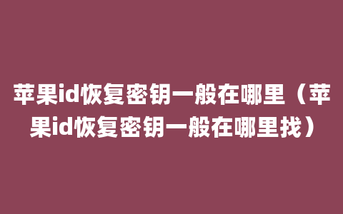 苹果id恢复密钥一般在哪里（苹果id恢复密钥一般在哪里找）