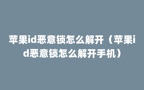 苹果id恶意锁怎么解开（苹果id恶意锁怎么解开手机）