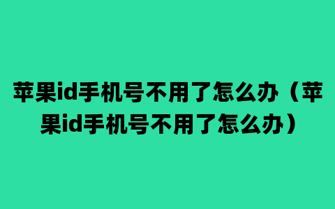 苹果id手机号不用了怎么办（苹果id手机号不用了怎么办）