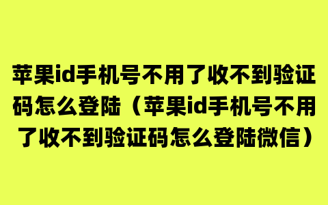 苹果id手机号不用了收不到验证码怎么登陆（苹果id手机号不用了收不到验证码怎么登陆微信）