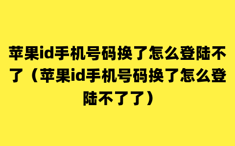 苹果id手机号码换了怎么登陆不了（苹果id手机号码换了怎么登陆不了了）