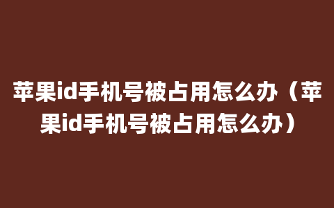 苹果id手机号被占用怎么办（苹果id手机号被占用怎么办）