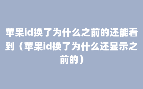 苹果id换了为什么之前的还能看到（苹果id换了为什么还显示之前的）