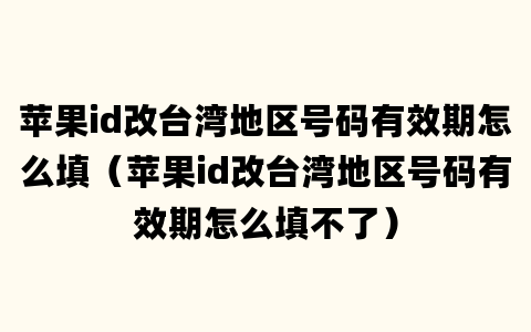 苹果id改台湾地区号码有效期怎么填（苹果id改台湾地区号码有效期怎么填不了）