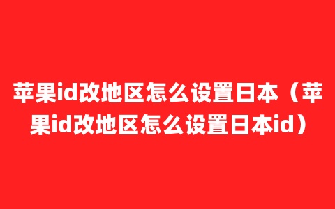 苹果id改地区怎么设置日本（苹果id改地区怎么设置日本id）