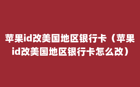 苹果id改美国地区银行卡（苹果id改美国地区银行卡怎么改）