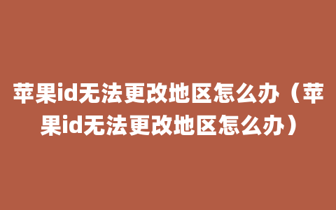 苹果id无法更改地区怎么办（苹果id无法更改地区怎么办）