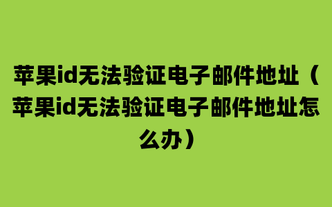 苹果id无法验证电子邮件地址（苹果id无法验证电子邮件地址怎么办）