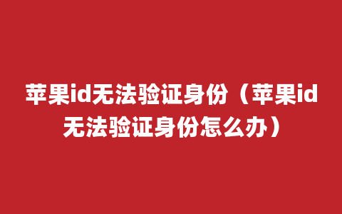 苹果id无法验证身份（苹果id无法验证身份怎么办）