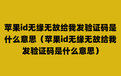 苹果id无缘无故给我发验证码是什么意思（苹果id无缘无故给我发验证码是什么意思）