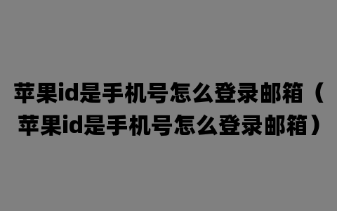 苹果id是手机号怎么登录邮箱（苹果id是手机号怎么登录邮箱）