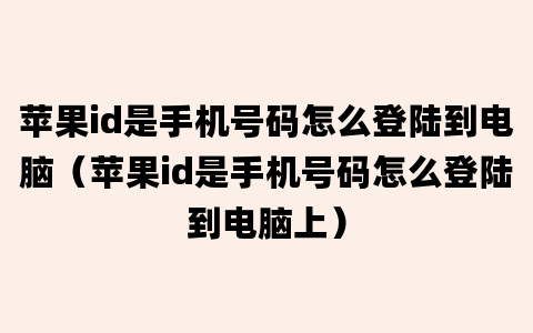 苹果id是手机号码怎么登陆到电脑（苹果id是手机号码怎么登陆到电脑上）