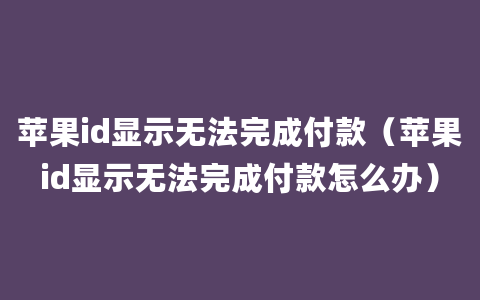 苹果id显示无法完成付款（苹果id显示无法完成付款怎么办）