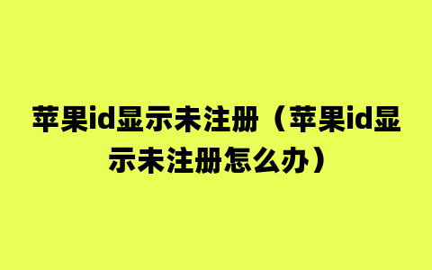 苹果id显示未注册（苹果id显示未注册怎么办）