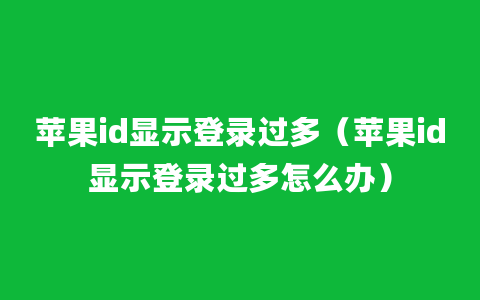 苹果id显示登录过多（苹果id显示登录过多怎么办）