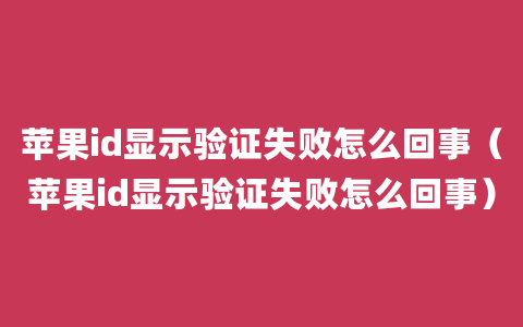 苹果id显示验证失败怎么回事（苹果id显示验证失败怎么回事）